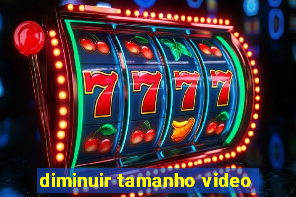 diminuir tamanho video